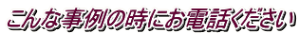 こんな事例の時にお電話ください