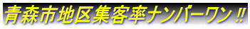 青森市地区集客率ナンバーワン !!